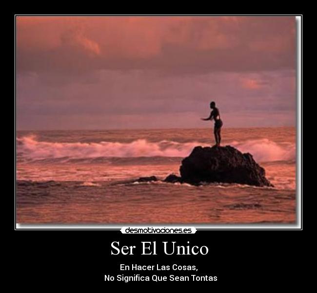 Ser El Unico - En Hacer Las Cosas,
No Significa Que Sean Tontas