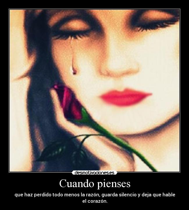 Cuando pienses - que haz perdido todo menos la razón, guarda silencio y deja que hable el corazón.