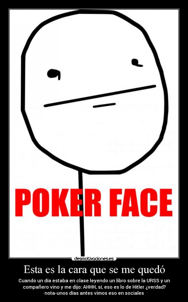 Esta es la cara que se me quedó - Cuando un día estaba en clase leyendo un libro sobre la URSS y un
compañero vino y me dijo: AHHH, sí, eso es lo de Hitler ¿verdad?
nota-unos días antes vimos eso en sociales