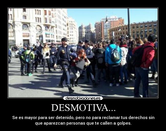 DESMOTIVA... - Se es mayor para ser detenido, pero no para reclamar tus derechos sin
que aparezcan personas que te callen a golpes.