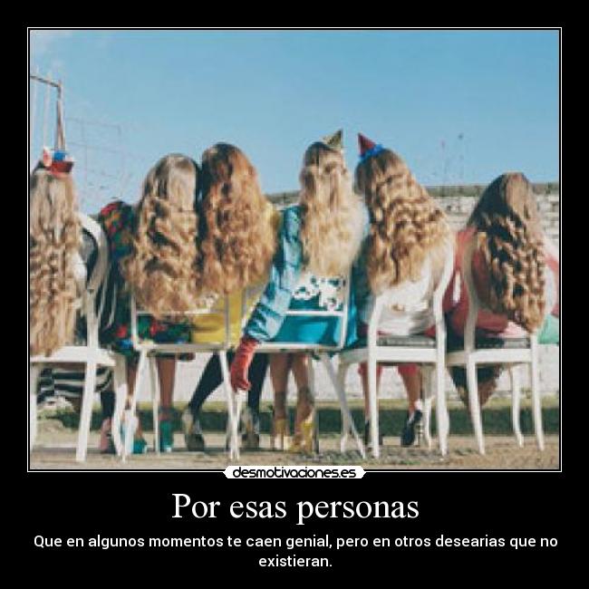 Por esas personas - Que en algunos momentos te caen genial, pero en otros desearias que no existieran.