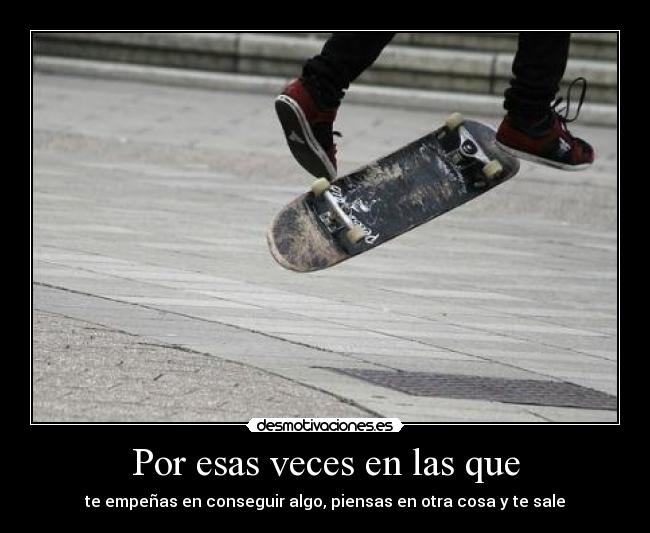 Por esas veces en las que - te empeñas en conseguir algo, piensas en otra cosa y te sale