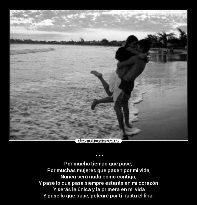 ... - Por mucho tiempo que pase,
Por muchas mujeres que pasen por mi vida,
Nunca será nada como contigo,
Y pase lo que pase siempre estarás en mi corazón
Y serás la única y la primera en mi vida
Y pase lo que pase, pelearé por ti hasta el final
