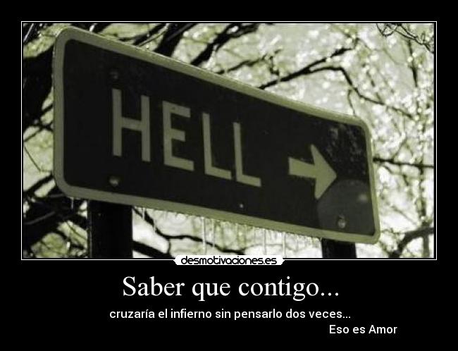 Saber que contigo... - cruzaría el infierno sin pensarlo dos veces...
Eso es Amor