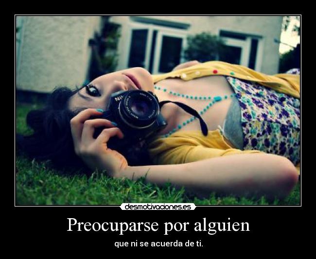 Preocuparse por alguien - que ni se acuerda de ti.