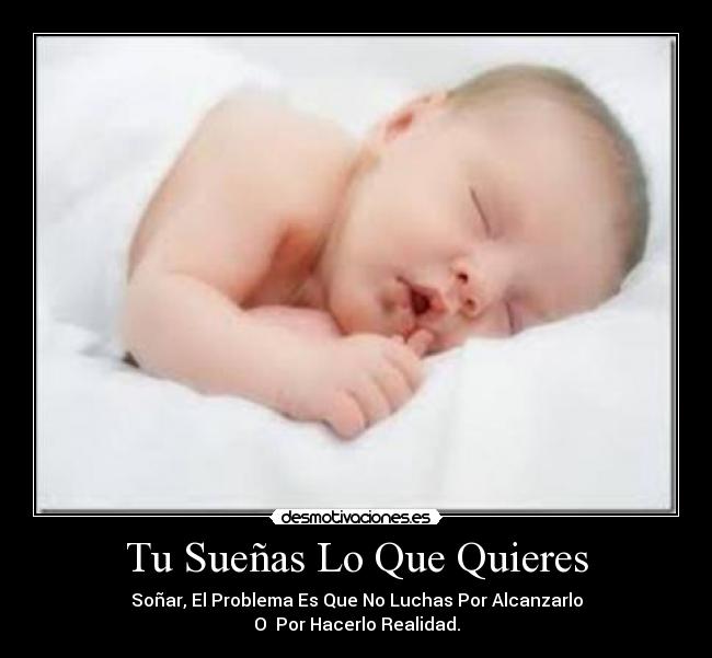 Tu Sueñas Lo Que Quieres - Soñar, El Problema Es Que No Luchas Por Alcanzarlo
O  Por Hacerlo Realidad.