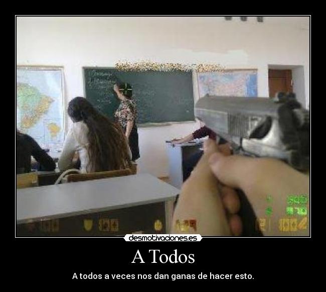 A Todos - A todos a veces nos dan ganas de hacer esto.