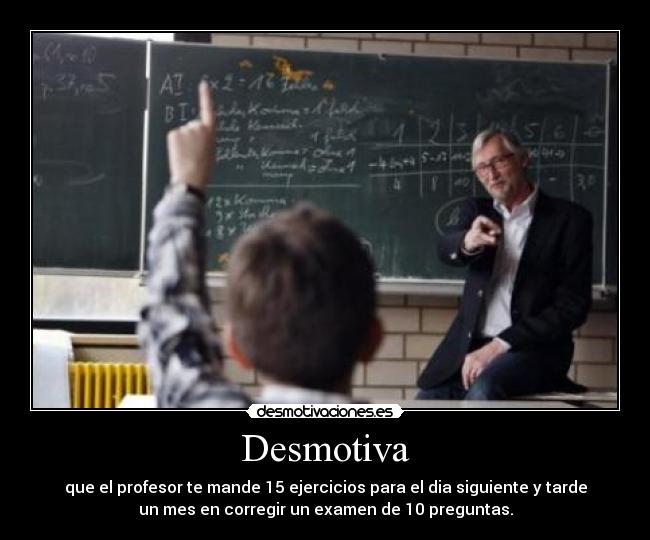 Desmotiva - que el profesor te mande 15 ejercicios para el dia siguiente y tarde
un mes en corregir un examen de 10 preguntas.