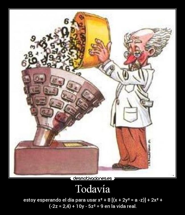 Todavía - estoy esperando el día para usar x² + 8 [(x + 2y² = a -z)] + 2x² +
(-2z = 2,4) + 10y - 5z² = 9 en la vida real.