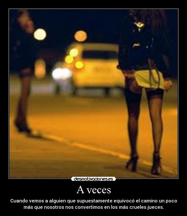 A veces - Cuando vemos a alguien que supuestamente equivocó el camino un poco
más que nosotros nos convertimos en los más crueles jueces.
