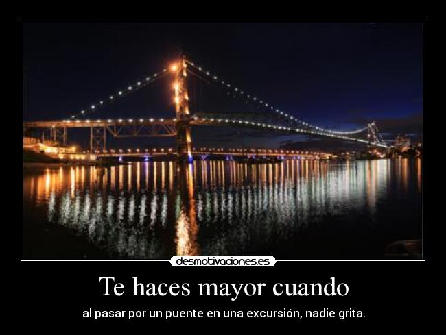 Te haces mayor cuando - al pasar por un puente en una excursión, nadie grita.
