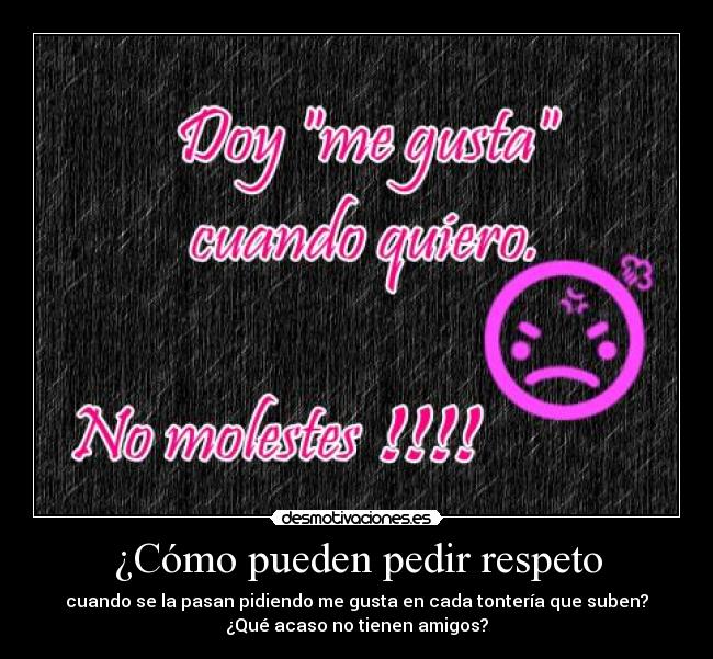 ¿Cómo pueden pedir respeto - cuando se la pasan pidiendo me gusta en cada tontería que suben?
¿Qué acaso no tienen amigos?