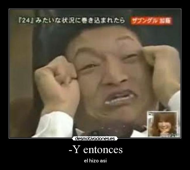 -Y entonces - el hizo asi