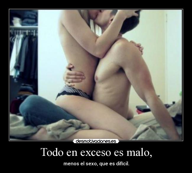 Todo en exceso es malo, -