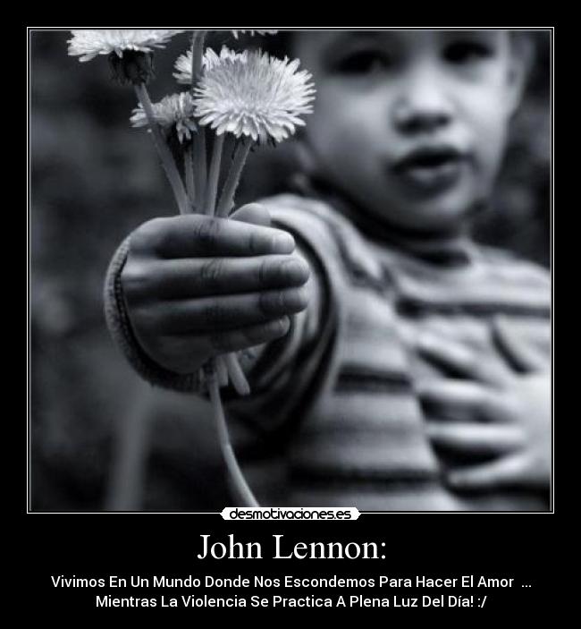John Lennon: - Vivimos En Un Mundo Donde Nos Escondemos Para Hacer El Amor ♥...
Mientras La Violencia Se Practica A Plena Luz Del Día! :/