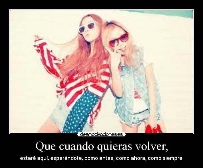 Que cuando quieras volver, -