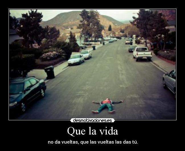 Que la vida - no da vueltas, que las vueltas las das tú.