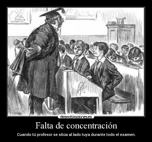 Falta de concentración - Cuando tú profesor se sitúa al lado tuya durante todo el examen.