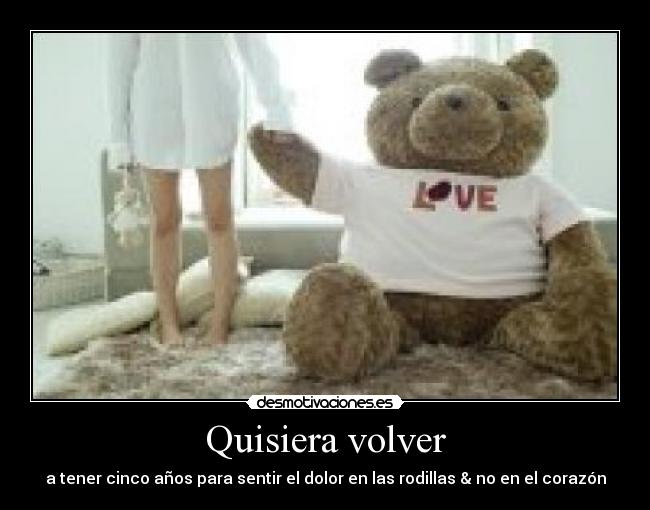 Quisiera volver - a tener cinco años para sentir el dolor en las rodillas & no en el corazón
