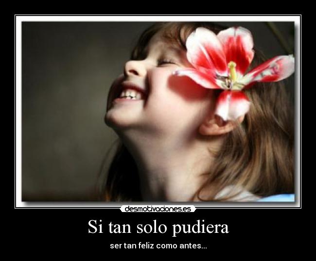 Si tan solo pudiera - ser tan feliz como antes...