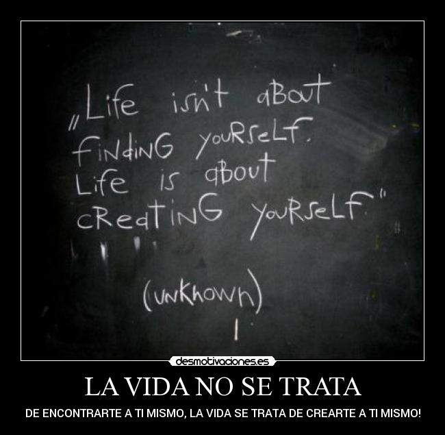 LA VIDA NO SE TRATA - DE ENCONTRARTE A TI MISMO, LA VIDA SE TRATA DE CREARTE A TI MISMO!