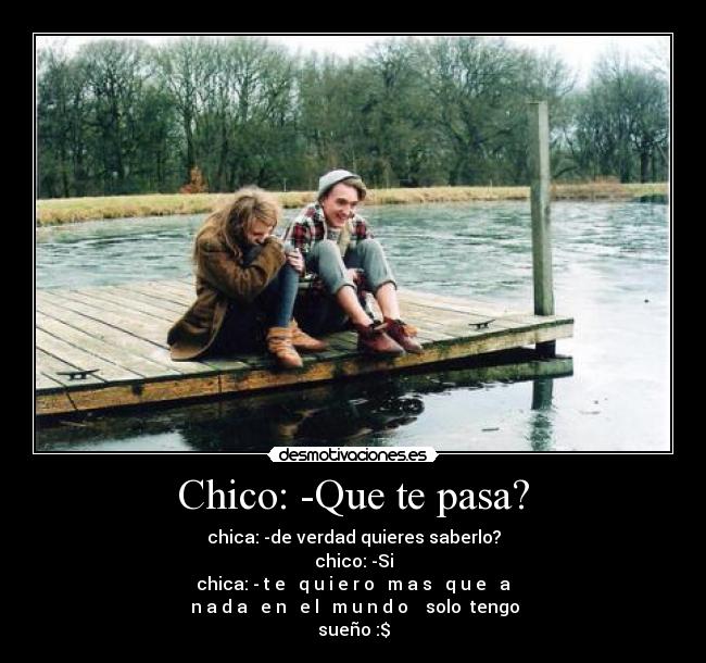Chico: -Que te pasa? - chica: -de verdad quieres saberlo?
chico: -Si
chica: - t̶e̶ ̶q̶u̶i̶e̶r̶o̶ ̶m̶a̶s̶ ̶q̶u̶e̶ ̶a̶
̶n̶a̶d̶a̶ ̶e̶n̶ ̶e̶l̶ ̶m̶u̶n̶d̶o̶ ♥ solo  tengo
sueño :$