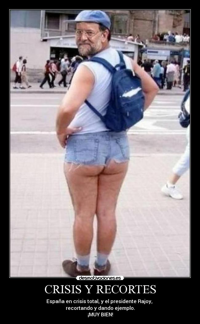 CRISIS Y RECORTES - España en crisis total, y el presidente Rajoy,
recortando y dando ejemplo.
¡MUY BIEN!