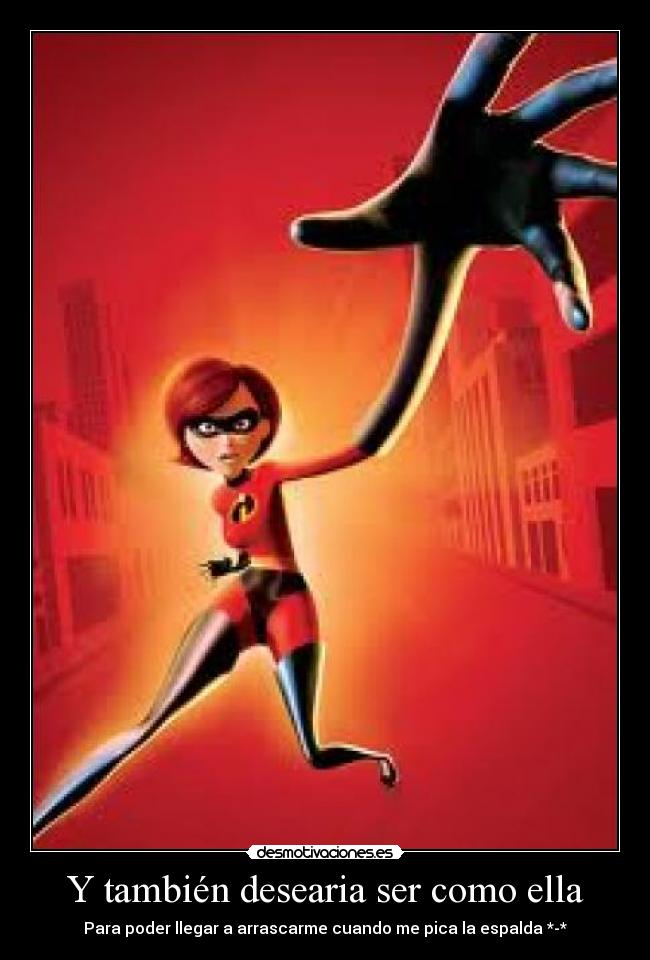 Y también desearia ser como ella - Para poder llegar a arrascarme cuando me pica la espalda *-*