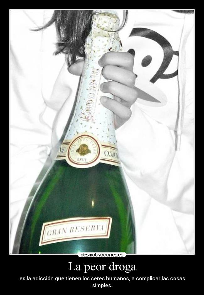 La peor droga - es la adicción que tienen los seres humanos, a complicar las cosas simples.