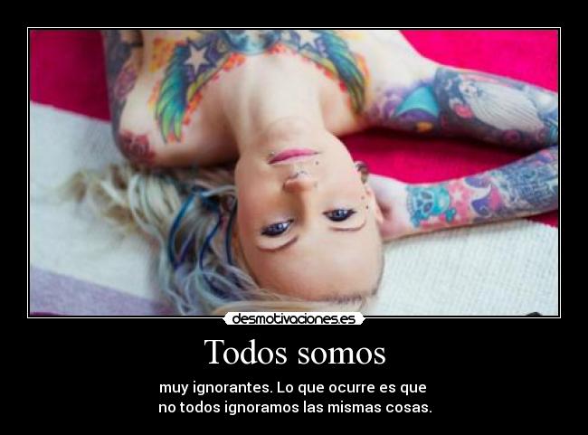 Todos somos - muy ignorantes. Lo que ocurre es que
no todos ignoramos las mismas cosas.