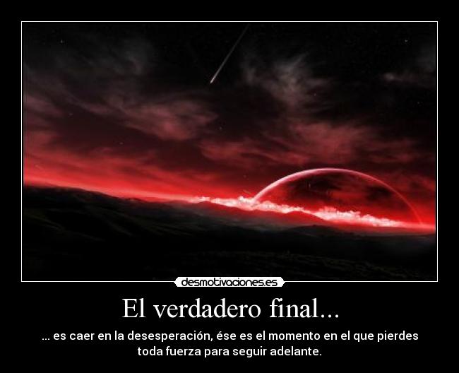 El verdadero final... - ... es caer en la desesperación, ése es el momento en el que pierdes
toda fuerza para seguir adelante.