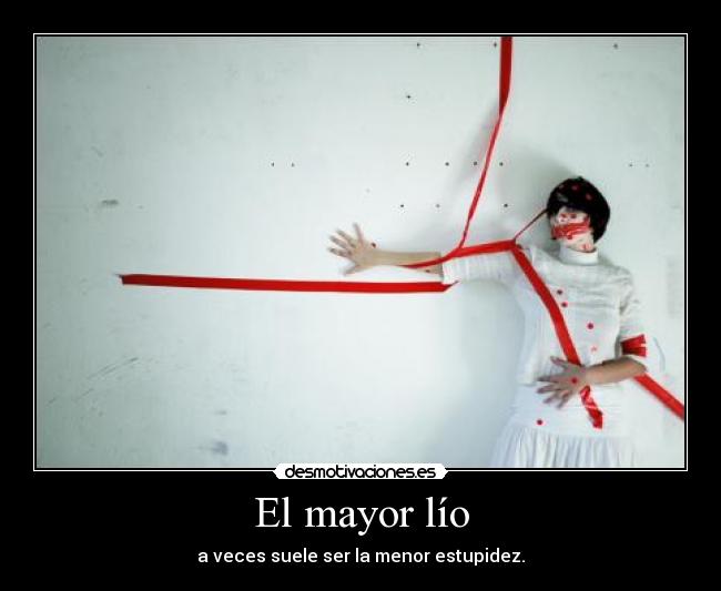 El mayor lío - a veces suele ser la menor estupidez.