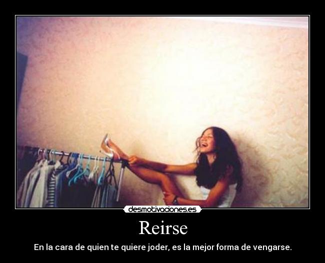 Reirse - En la cara de quien te quiere joder, es la mejor forma de vengarse.