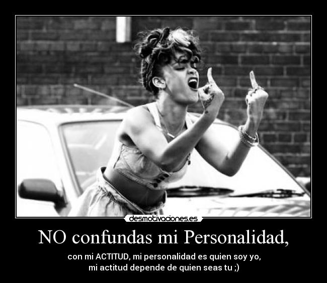 NO confundas mi Personalidad, - con mi ACTITUD, mi personalidad es quien soy yo,
mi actitud depende de quien seas tu ;)