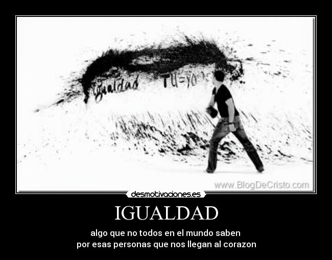 IGUALDAD - algo que no todos en el mundo saben
por esas personas que nos llegan al corazon