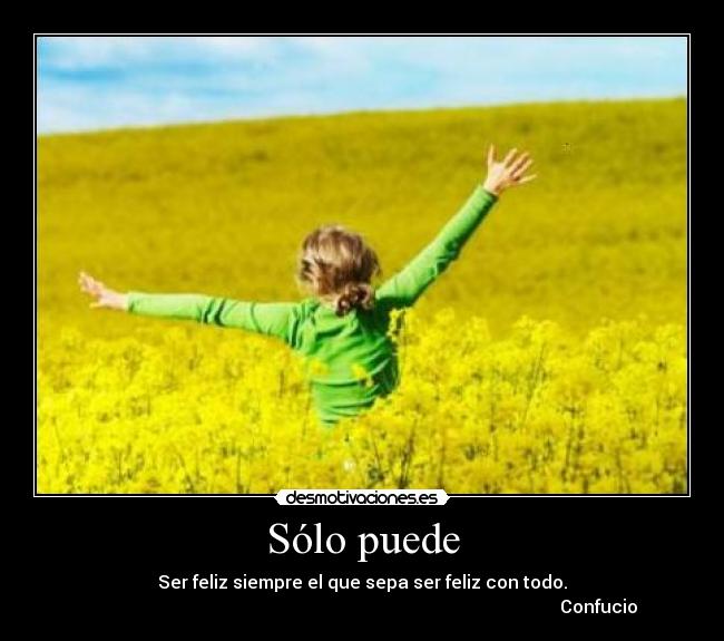 Sólo puede - Ser feliz siempre el que sepa ser feliz con todo.
Confucio