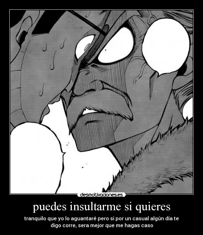 puedes insultarme si quieres - tranquilo que yo lo aguantaré pero si por un casual algún día te
digo corre, sera mejor que me hagas caso