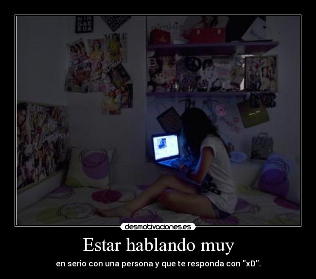 Estar hablando muy - en serio con una persona y que te responda con xD.