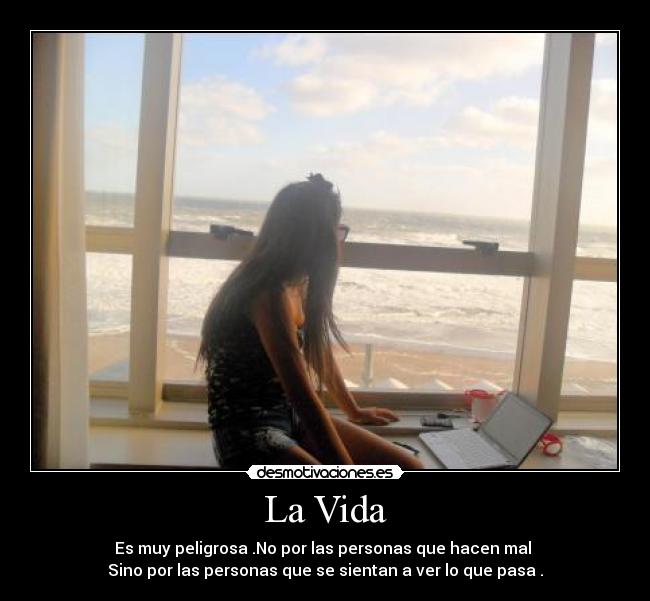 La Vida - Es muy peligrosa .No por las personas que hacen mal
Sino por las personas que se sientan a ver lo que pasa .