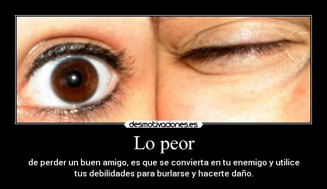 Lo peor - de perder un buen amigo, es que se convierta en tu enemigo y utilice
tus debilidades para burlarse y hacerte daño.