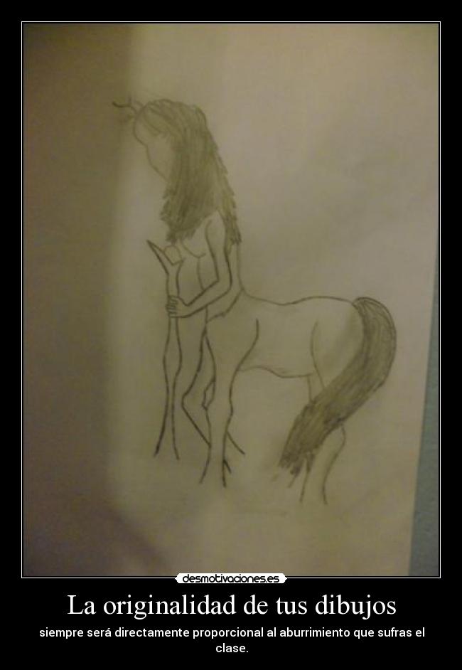 La originalidad de tus dibujos - siempre será directamente proporcional al aburrimiento que sufras el clase.