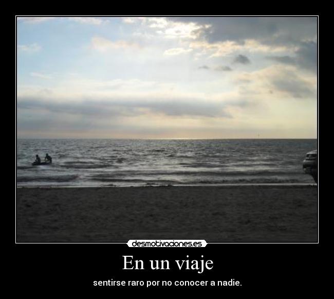 En un viaje - sentirse raro por no conocer a nadie.