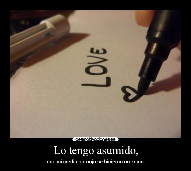 Lo tengo asumido, - con mi media naranja se hicieron un zumo.