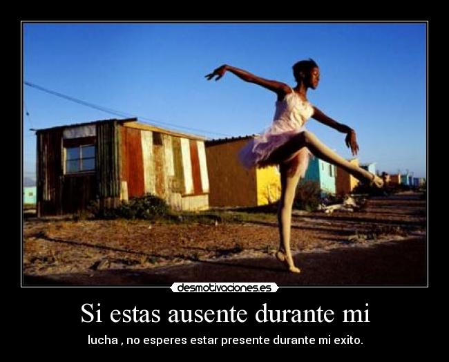 Si estas ausente durante mi - lucha , no esperes estar presente durante mi exito.