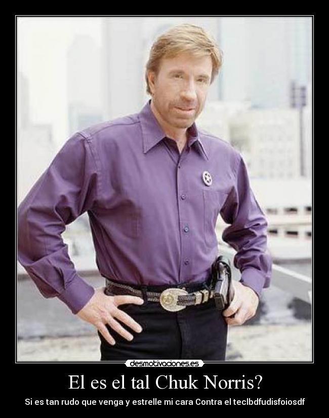 El es el tal Chuk Norris? - Si es tan rudo que venga y estrelle mi cara Contra el teclbdfudisfoiosdf