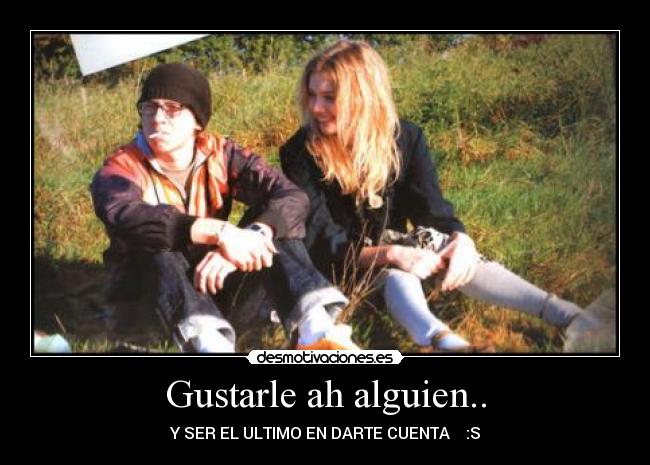 Gustarle ah alguien.. - Y SER EL ULTIMO EN DARTE CUENTA    :S