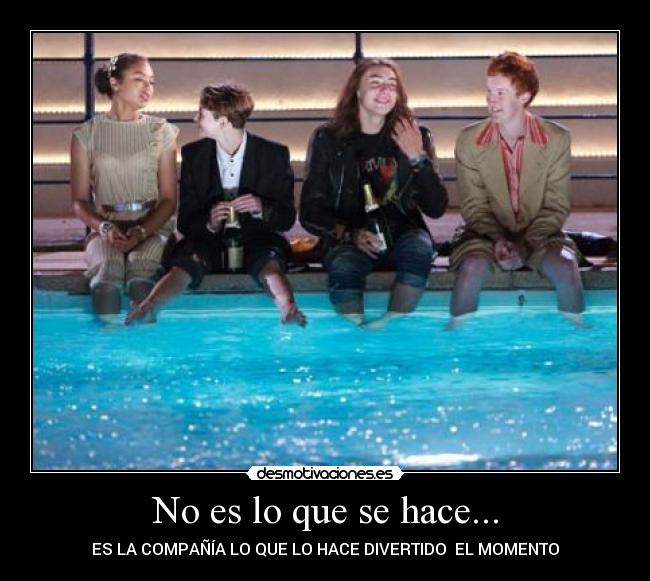 No es lo que se hace... - ES LA COMPAÑÍA LO QUE LO HACE DIVERTIDO  EL MOMENTO