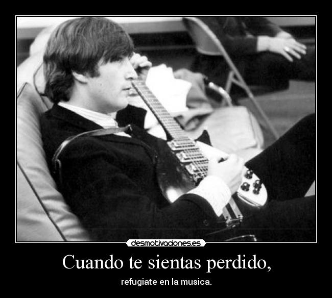 Cuando te sientas perdido, - refugiate en la musica.