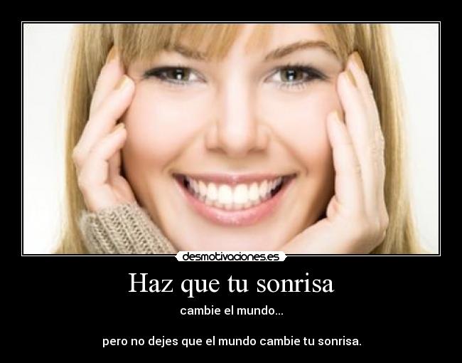 Haz que tu sonrisa - cambie el mundo...
pero no dejes que el mundo cambie tu sonrisa.