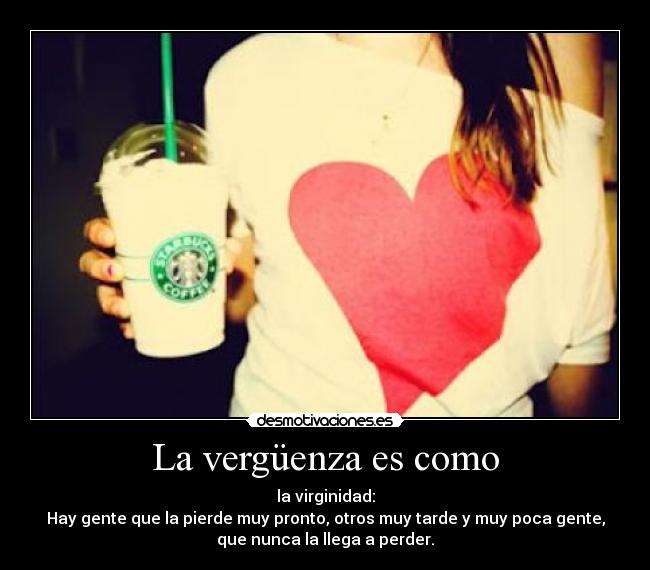 La vergüenza es como - la virginidad:
Hay gente que la pierde muy pronto, otros muy tarde y muy poca gente,
que nunca la llega a perder.